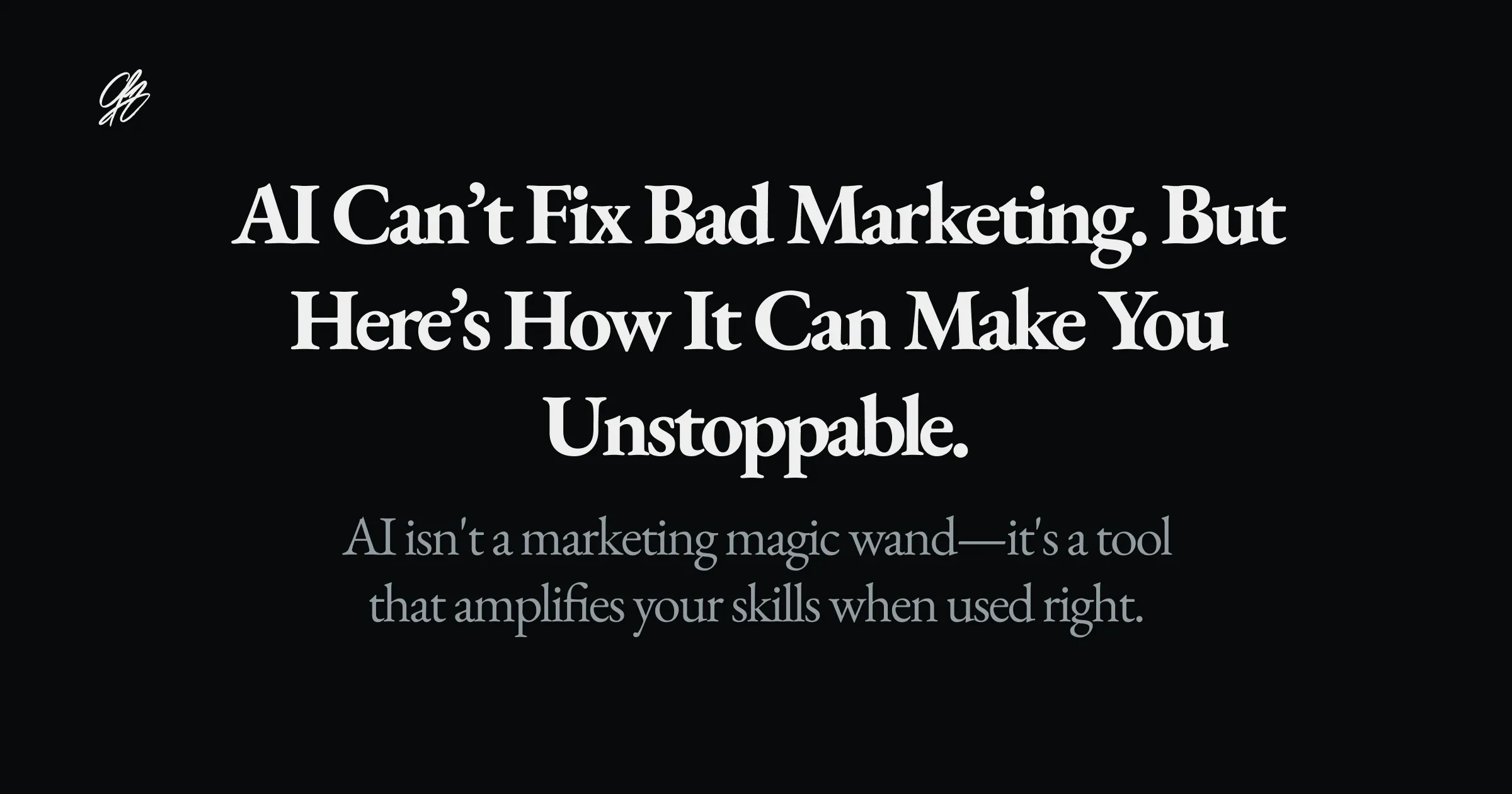 AI Can’t Fix Bad Marketing. But Here’s How It Can Make You Unstoppable